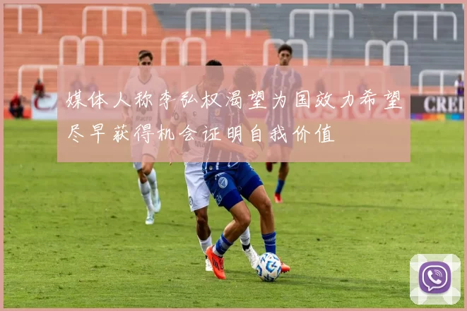 媒体人称李弘权渴望为国效力希望尽早获得机会证明自我价值