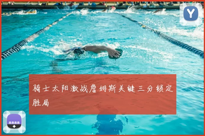 骑士太阳激战詹姆斯关键三分锁定胜局