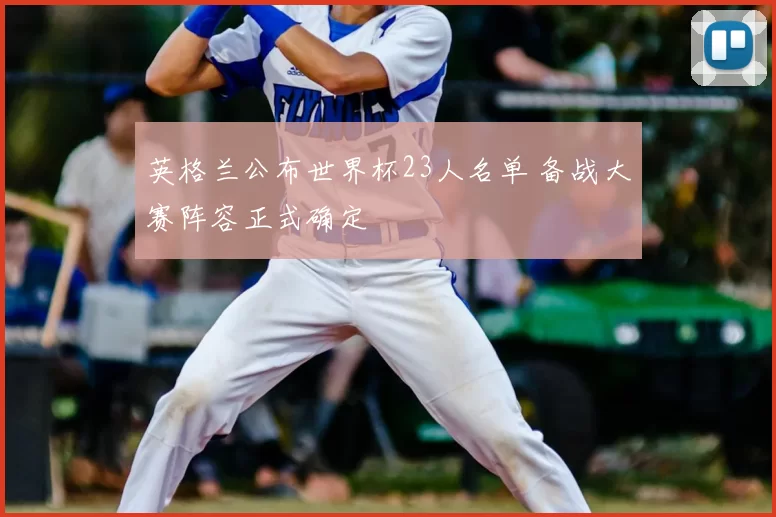 英格兰公布世界杯23人名单 备战大赛阵容正式确定