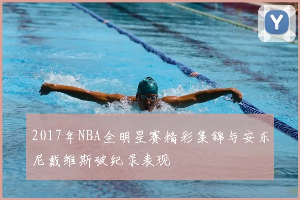 2017年NBA全明星赛精彩集锦与安东尼戴维斯破纪录表现