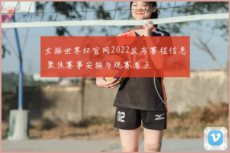 女排世界杯官网2022发布赛程信息 聚焦赛事安排与观赛看点