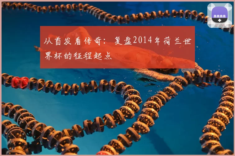 从首发看传奇:复盘2014年荷兰世界杯的征程起点