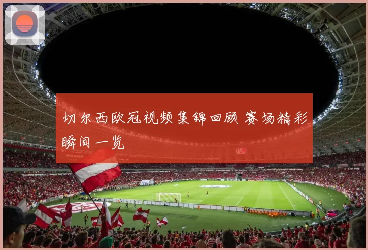 切尔西欧冠视频集锦回顾 赛场精彩瞬间一览