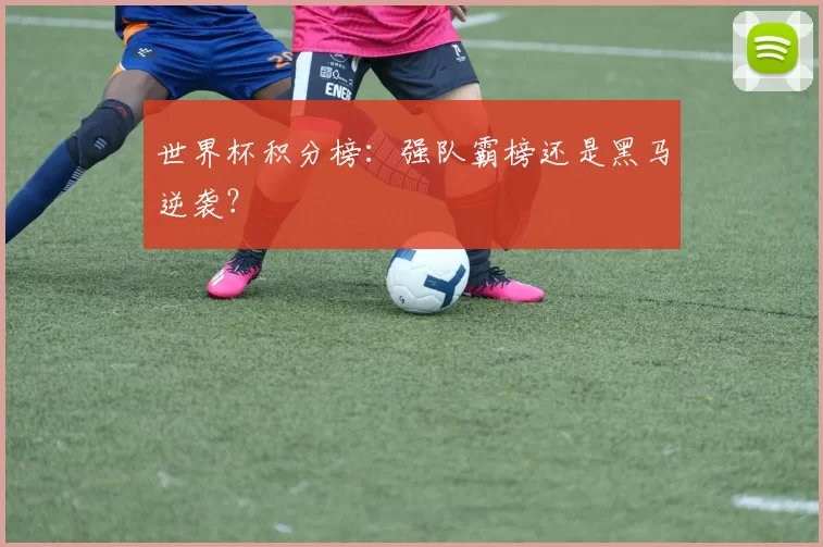 世界杯积分榜:强队霸榜还是黑马逆袭?