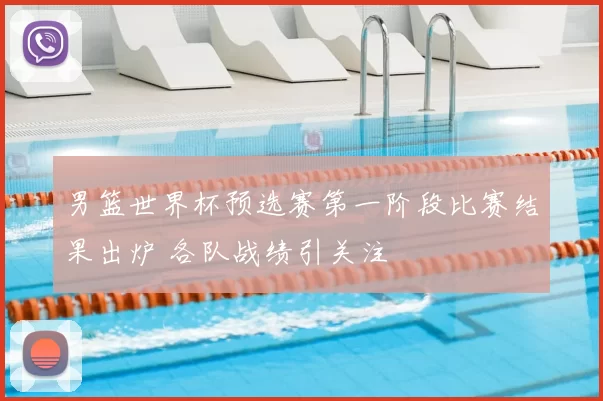 男篮世界杯预选赛第一阶段比赛结果出炉 各队战绩引关注