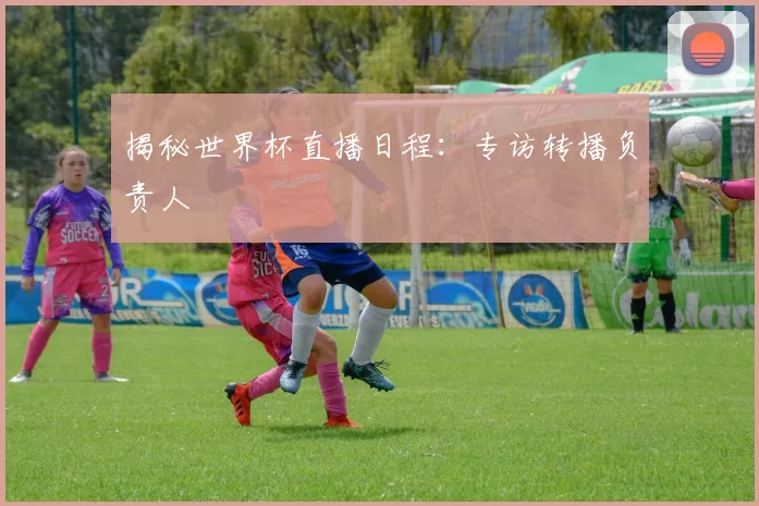 揭秘世界杯直播日程：专访转播负责人