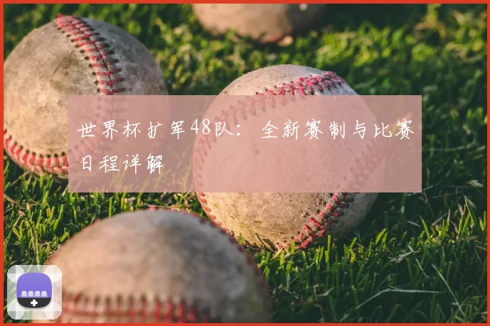 世界杯扩军48队：全新赛制与比赛日程详解