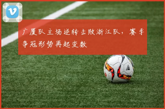 广厦队主场逆转击败浙江队,赛季争冠形势再起变数