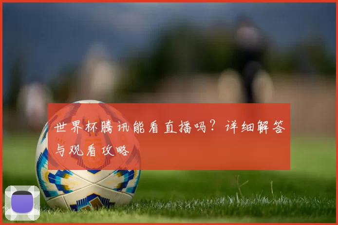 世界杯腾讯能看直播吗?详细解答与观看攻略