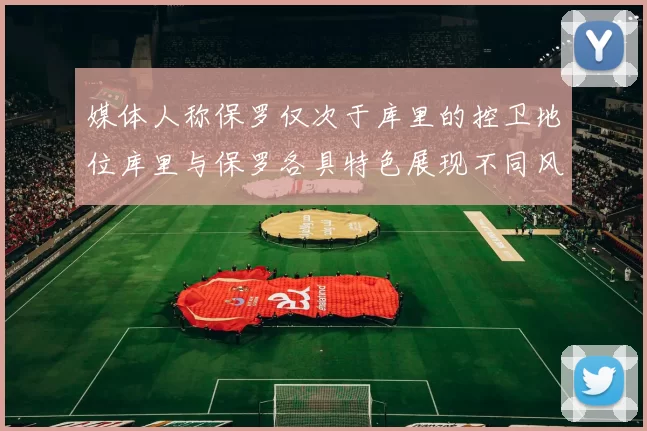 媒体人称保罗仅次于库里的控卫地位库里与保罗各具特色展现不同风格