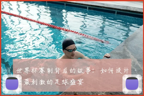 世界杯赛制背后的故事：如何设计出最刺激的足球盛宴