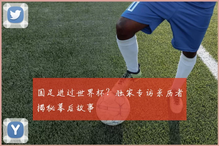 国足进过世界杯？独家专访亲历者揭秘幕后故事