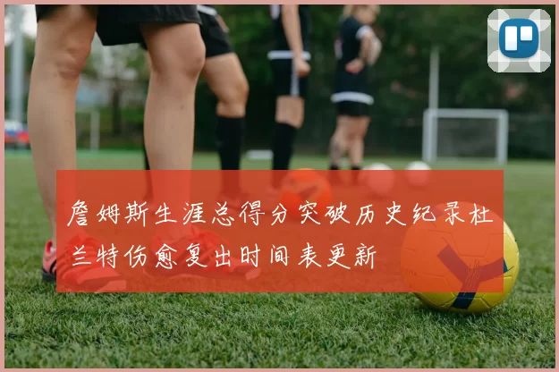 詹姆斯生涯总得分突破历史纪录杜兰特伤愈复出时间表更新