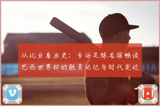 从比分看历史:专访足球名宿畅谈巴西世界杯的胜负记忆与时代变迁
