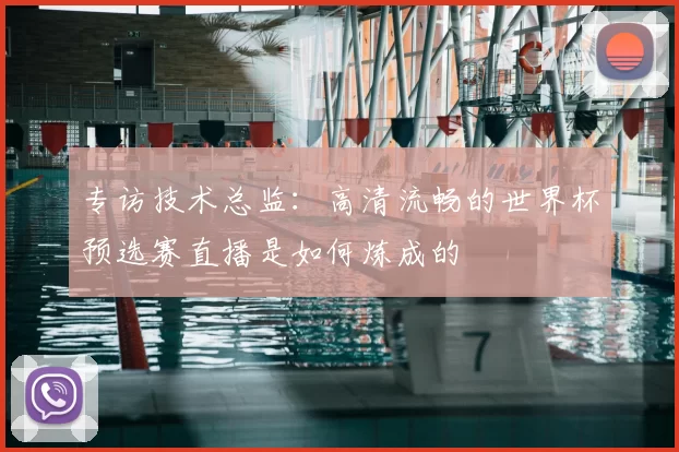 专访技术总监:高清流畅的世界杯预选赛直播是如何炼成的