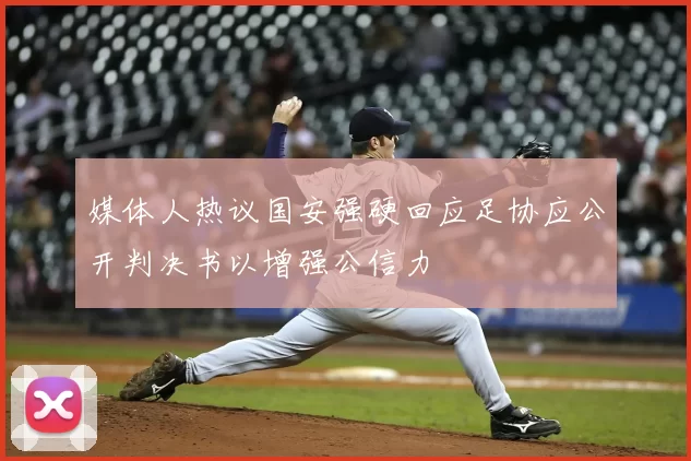媒体人热议国安强硬回应足协应公开判决书以增强公信力