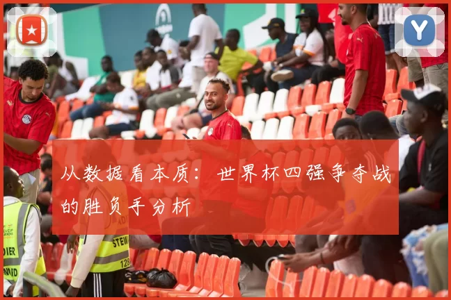 从数据看本质：世界杯四强争夺战的胜负手分析