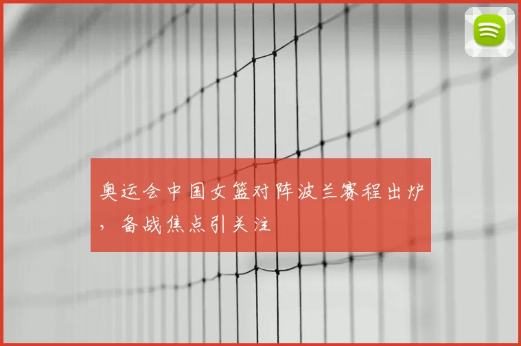 奥运会中国女篮对阵波兰赛程出炉,备战焦点引关注