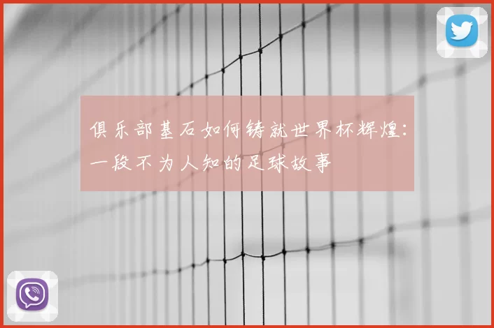 俱乐部基石如何铸就世界杯辉煌：一段不为人知的足球故事