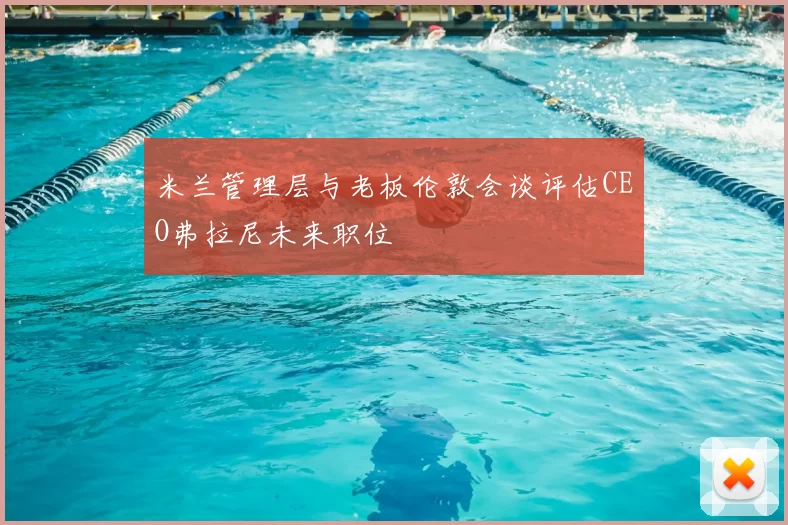 米兰管理层与老板伦敦会谈评估CEO弗拉尼未来职位