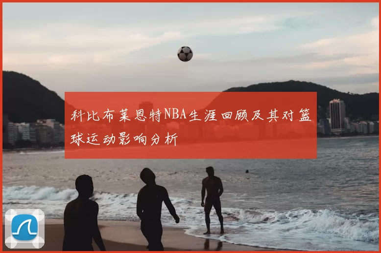 科比布莱恩特NBA生涯回顾及其对篮球运动影响分析
