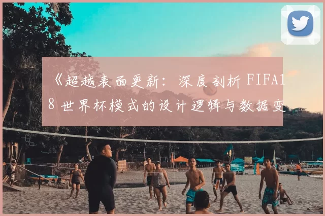 《超越表面更新:深度剖析 FIFA18 世界杯模式的设计逻辑与数据变动》