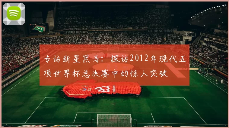 专访新星黑马：探访2012年现代五项世界杯总决赛中的惊人突破