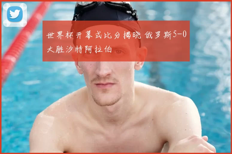 世界杯开幕式比分揭晓 俄罗斯5-0大胜沙特阿拉伯