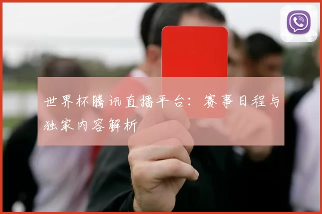 世界杯腾讯直播平台：赛事日程与独家内容解析