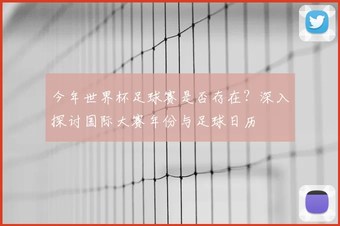 今年世界杯足球赛是否存在?深入探讨国际大赛年份与足球日历