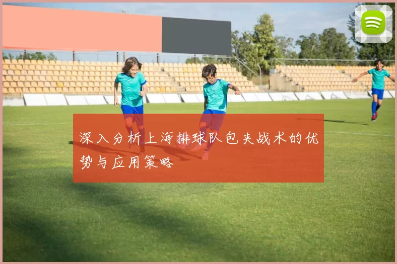 深入分析上海排球队包夹战术的优势与应用策略