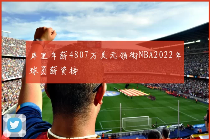 库里年薪4807万美元领衔NBA2022年球员薪资榜