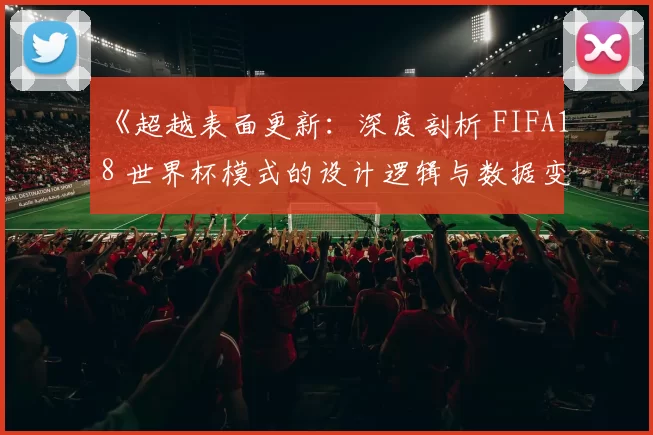 《超越表面更新：深度剖析 FIFA18 世界杯模式的设计逻辑与数据变动》