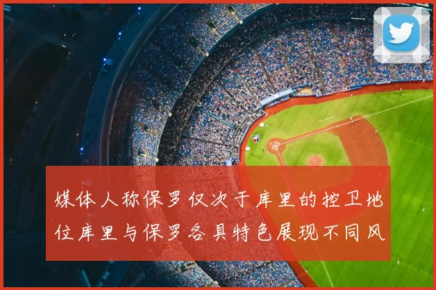 媒体人称保罗仅次于库里的控卫地位库里与保罗各具特色展现不同风格