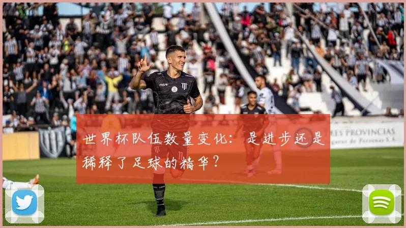 世界杯队伍数量变化：是进步还是稀释了足球的精华？