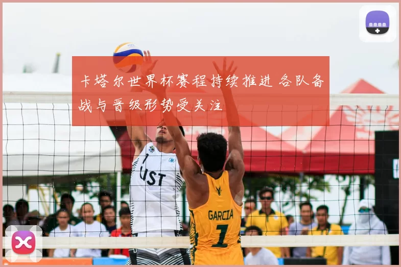 卡塔尔世界杯赛程持续推进 各队备战与晋级形势受关注