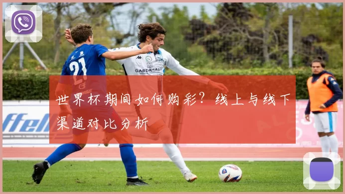 世界杯期间如何购彩？线上与线下渠道对比分析