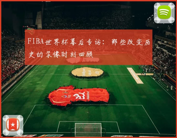 FIBA世界杯幕后专访:那些改变历史的录像时刻回顾