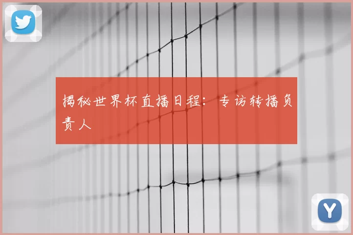 揭秘世界杯直播日程:专访转播负责人